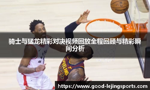 骑士与猛龙精彩对决视频回放全程回顾与精彩瞬间分析